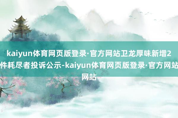 kaiyun体育网页版登录·官方网站卫龙厚味新增2件耗尽者投诉公示-kaiyun体育网页版登录·官方网站