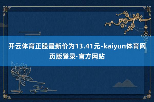 开云体育正股最新价为13.41元-kaiyun体育网页版登录·官方网站