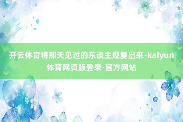 开云体育将那天见过的东谈主规复出来-kaiyun体育网页版登录·官方网站