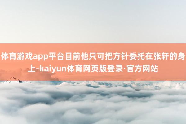 体育游戏app平台目前他只可把方针委托在张轩的身上-kaiyun体育网页版登录·官方网站