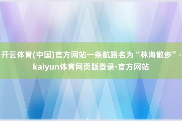 开云体育(中国)官方网站一条航路名为“林海散步”-kaiyun体育网页版登录·官方网站