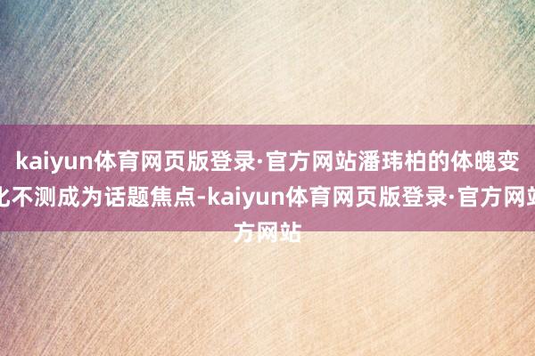 kaiyun体育网页版登录·官方网站潘玮柏的体魄变化不测成为话题焦点-kaiyun体育网页版登录·官方网站