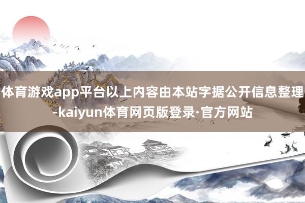 体育游戏app平台以上内容由本站字据公开信息整理-kaiyun体育网页版登录·官方网站