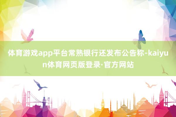 体育游戏app平台常熟银行还发布公告称-kaiyun体育网页版登录·官方网站