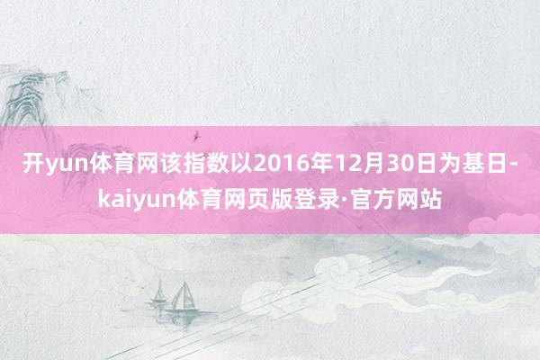 开yun体育网该指数以2016年12月30日为基日-kaiyun体育网页版登录·官方网站