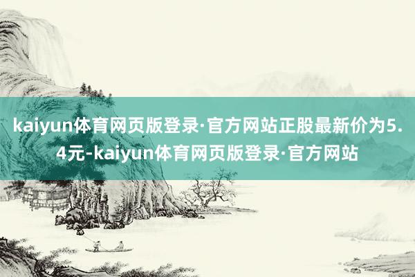 kaiyun体育网页版登录·官方网站正股最新价为5.4元-kaiyun体育网页版登录·官方网站