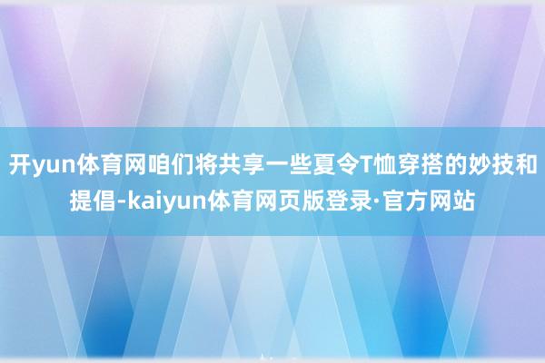 开yun体育网咱们将共享一些夏令T恤穿搭的妙技和提倡-kaiyun体育网页版登录·官方网站