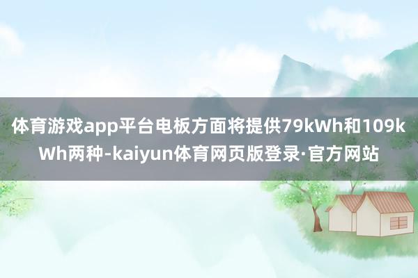 体育游戏app平台电板方面将提供79kWh和109kWh两种-kaiyun体育网页版登录·官方网站