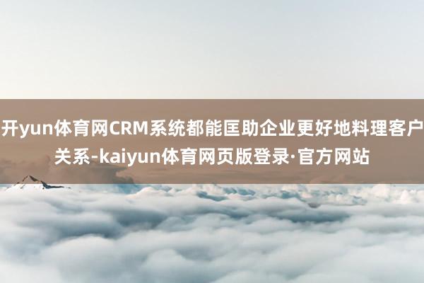 开yun体育网CRM系统都能匡助企业更好地料理客户关系-kaiyun体育网页版登录·官方网站