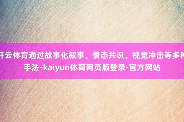 开云体育通过故事化叙事、情态共识、视觉冲击等多种手法-kaiyun体育网页版登录·官方网站