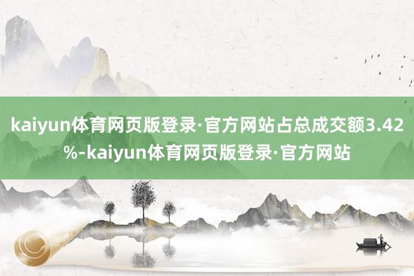 kaiyun体育网页版登录·官方网站占总成交额3.42%-kaiyun体育网页版登录·官方网站