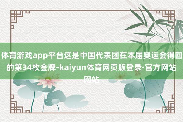 体育游戏app平台这是中国代表团在本届奥运会得回的第34枚金牌-kaiyun体育网页版登录·官方网站