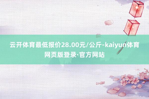 云开体育最低报价28.00元/公斤-kaiyun体育网页版登录·官方网站