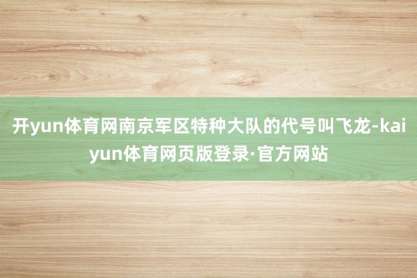 开yun体育网南京军区特种大队的代号叫飞龙-kaiyun体育网页版登录·官方网站