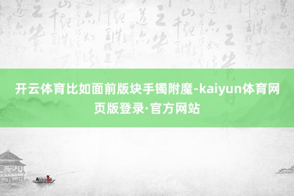 开云体育比如面前版块手镯附魔-kaiyun体育网页版登录·官方网站