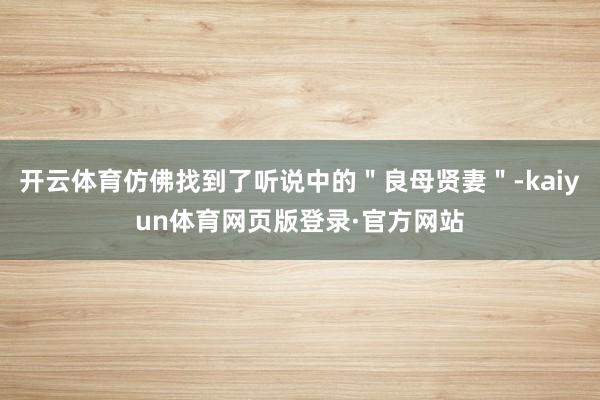 开云体育仿佛找到了听说中的＂良母贤妻＂-kaiyun体育网页版登录·官方网站