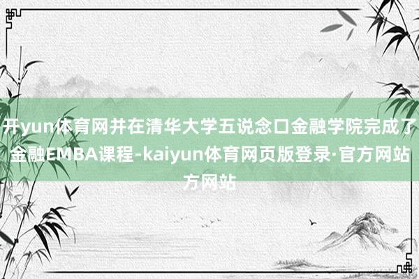 开yun体育网并在清华大学五说念口金融学院完成了金融EMBA课程-kaiyun体育网页版登录·官方网站