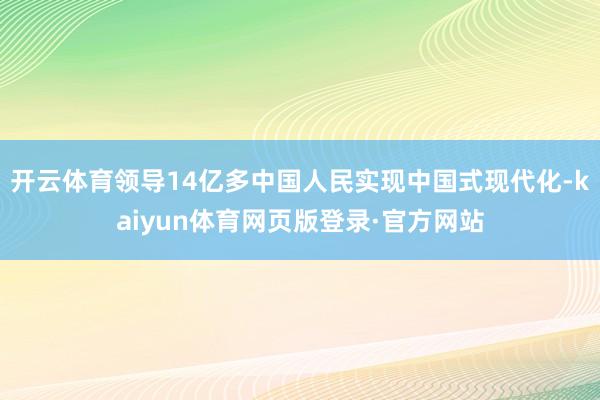 开云体育领导14亿多中国人民实现中国式现代化-kaiyun体育网页版登录·官方网站