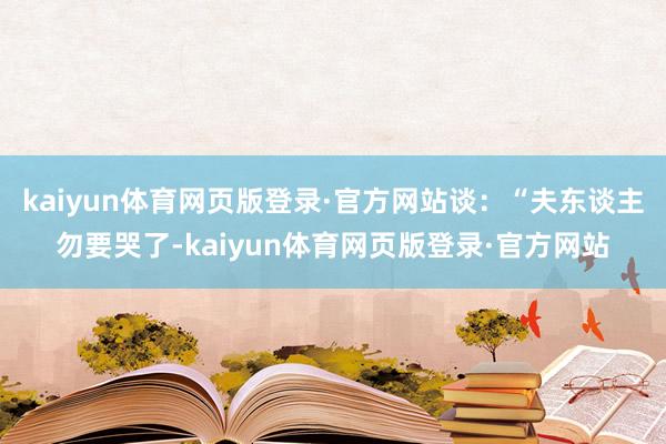 kaiyun体育网页版登录·官方网站谈：“夫东谈主勿要哭了-kaiyun体育网页版登录·官方网站