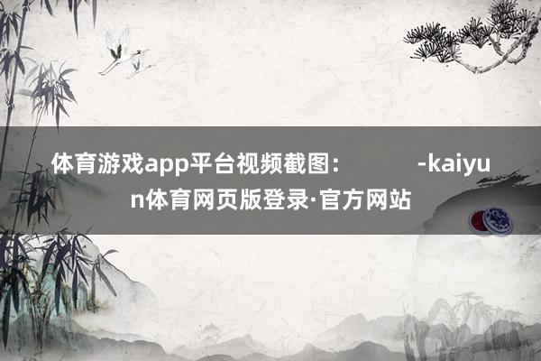 体育游戏app平台视频截图：          -kaiyun体育网页版登录·官方网站