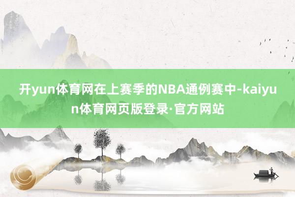 开yun体育网在上赛季的NBA通例赛中-kaiyun体育网页版登录·官方网站