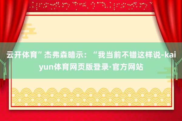 云开体育”杰弗森暗示：“我当前不错这样说-kaiyun体育网页版登录·官方网站