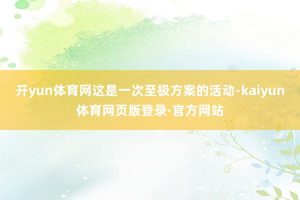 开yun体育网这是一次至极方案的活动-kaiyun体育网页版登录·官方网站