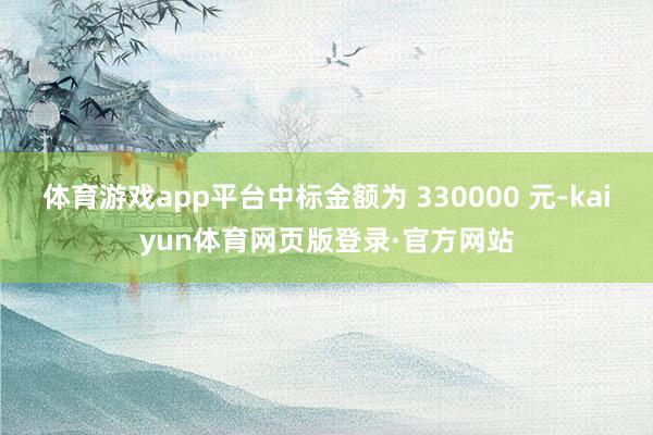 体育游戏app平台中标金额为 330000 元-kaiyun体育网页版登录·官方网站