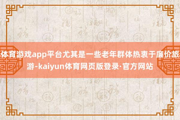 体育游戏app平台尤其是一些老年群体热衷于廉价旅游-kaiyun体育网页版登录·官方网站