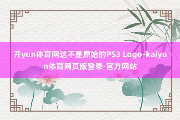 开yun体育网这不是原始的PS3 Logo-kaiyun体育网页版登录·官方网站