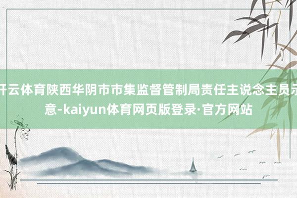 开云体育陕西华阴市市集监督管制局责任主说念主员示意-kaiyun体育网页版登录·官方网站