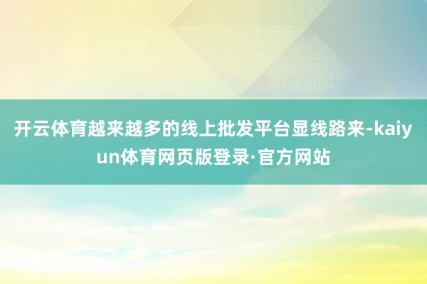 开云体育越来越多的线上批发平台显线路来-kaiyun体育网页版登录·官方网站