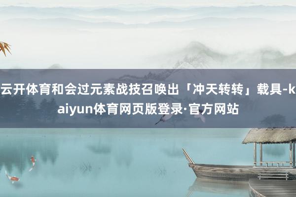 云开体育和会过元素战技召唤出「冲天转转」载具-kaiyun体育网页版登录·官方网站