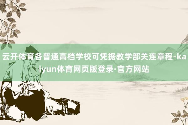 云开体育各普通高档学校可凭据教学部关连章程-kaiyun体育网页版登录·官方网站