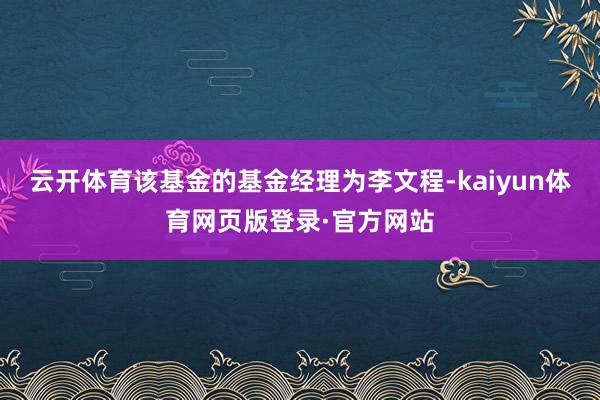 云开体育该基金的基金经理为李文程-kaiyun体育网页版登录·官方网站