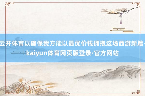 云开体育以确保我方能以最优价钱拥抱这场西游新篇-kaiyun体育网页版登录·官方网站