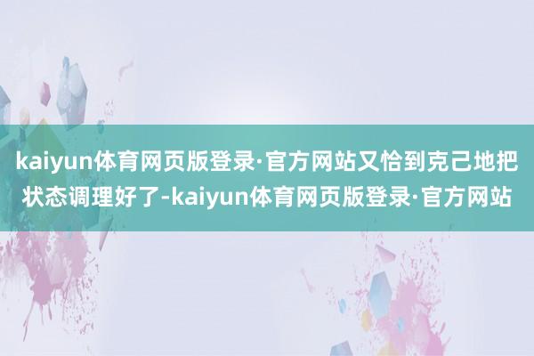 kaiyun体育网页版登录·官方网站又恰到克己地把状态调理好了-kaiyun体育网页版登录·官方网站