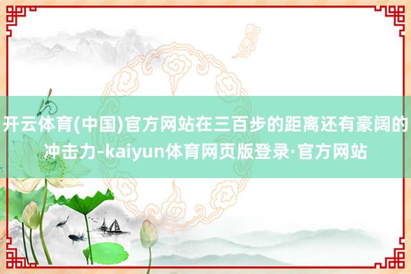 开云体育(中国)官方网站在三百步的距离还有豪阔的冲击力-kaiyun体育网页版登录·官方网站