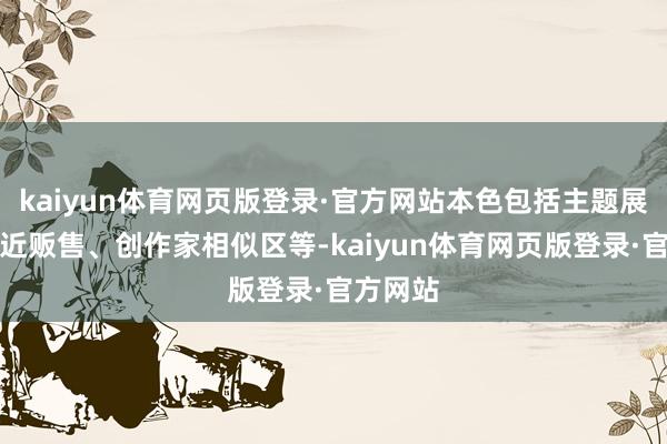 kaiyun体育网页版登录·官方网站本色包括主题展区、左近贩售、创作家相似区等-kaiyun体育网页版登录·官方网站