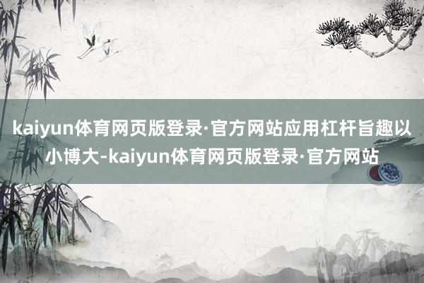 kaiyun体育网页版登录·官方网站应用杠杆旨趣以小博大-kaiyun体育网页版登录·官方网站