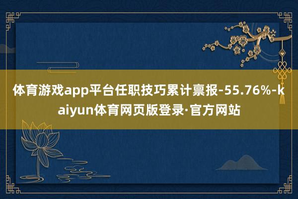 体育游戏app平台任职技巧累计禀报-55.76%-kaiyun体育网页版登录·官方网站