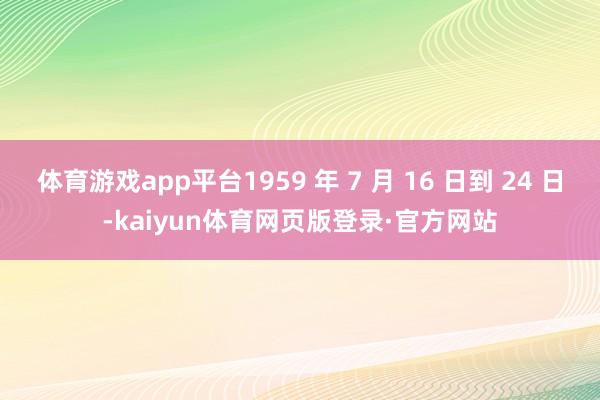 体育游戏app平台1959 年 7 月 16 日到 24 日-kaiyun体育网页版登录·官方网站