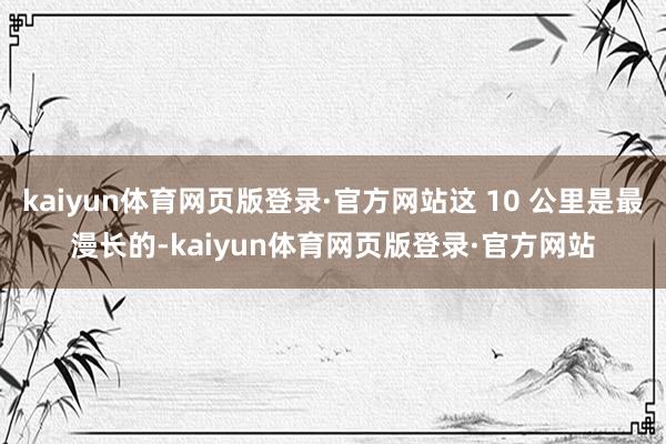 kaiyun体育网页版登录·官方网站这 10 公里是最漫长的-kaiyun体育网页版登录·官方网站