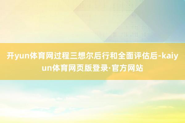 开yun体育网过程三想尔后行和全面评估后-kaiyun体育网页版登录·官方网站