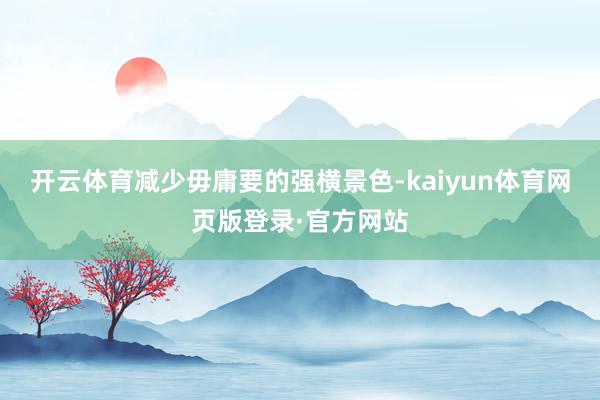 开云体育减少毋庸要的强横景色-kaiyun体育网页版登录·官方网站