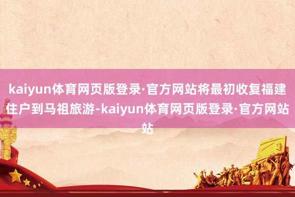 kaiyun体育网页版登录·官方网站将最初收复福建住户到马祖旅游-kaiyun体育网页版登录·官方网站