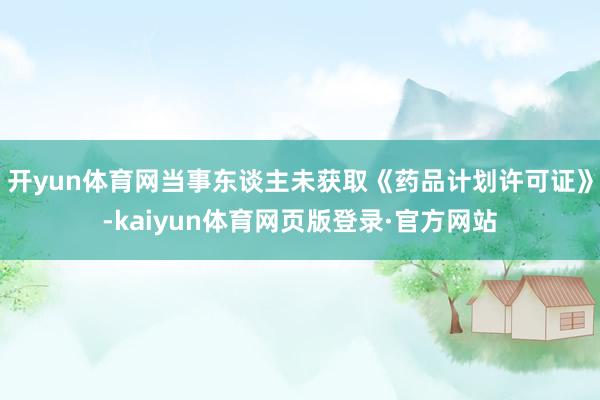 开yun体育网当事东谈主未获取《药品计划许可证》-kaiyun体育网页版登录·官方网站