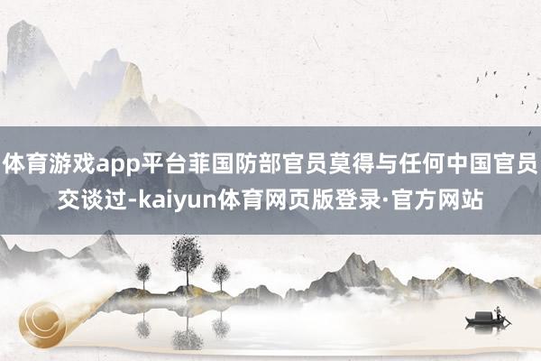 体育游戏app平台菲国防部官员莫得与任何中国官员交谈过-kaiyun体育网页版登录·官方网站