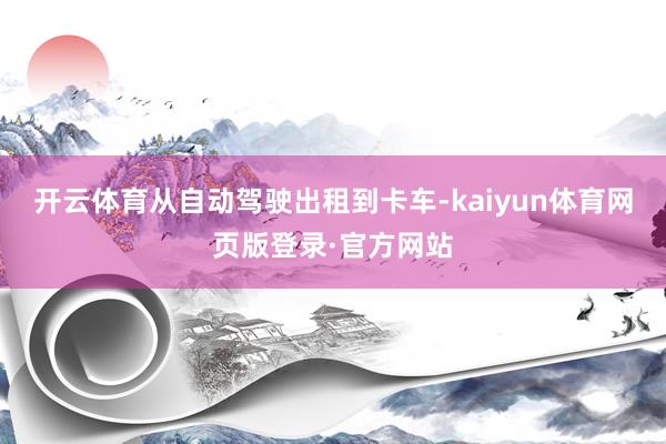 开云体育从自动驾驶出租到卡车-kaiyun体育网页版登录·官方网站