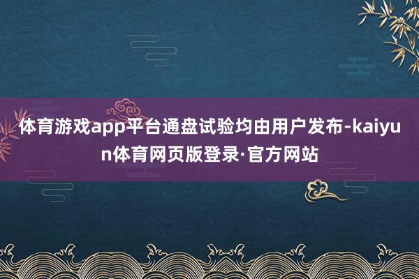 体育游戏app平台通盘试验均由用户发布-kaiyun体育网页版登录·官方网站